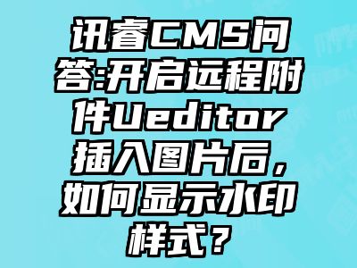 讯睿CMS问答:开启远程附件Ueditor插入图片后，如何显示水印样式？