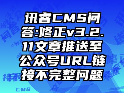 讯睿CMS问答:修正v3.2.11文章推送至公众号URL链接不完整问题