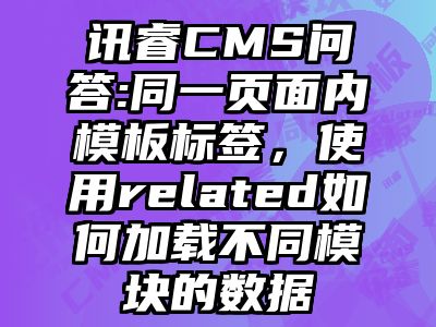 讯睿CMS问答:同一页面内模板标签，使用related如何加载不同模块的数据