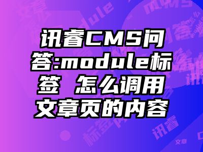 讯睿CMS问答:module标签 怎么调用文章页的内容