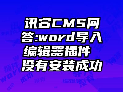 讯睿CMS问答:word导入编辑器插件 没有安装成功