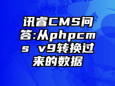 讯睿CMS问答:从phpcms v9转换过来的数据